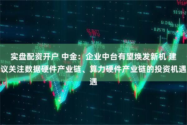 实盘配资开户 中金：企业中台有望焕发新机 建议关注数据硬件产业链、算力硬件产业链的投资机遇