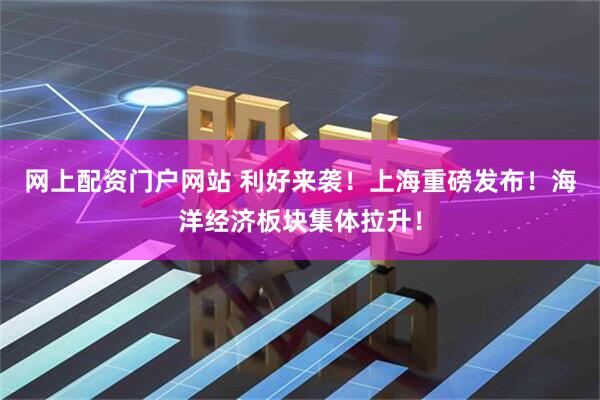 网上配资门户网站 利好来袭！上海重磅发布！海洋经济板块集体拉升！