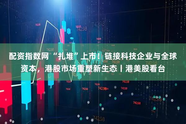 配资指数网 “扎堆”上市！链接科技企业与全球资本，港股市场重塑新生态丨港美股看台
