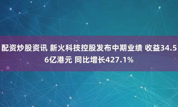 配资炒股资讯 新火科技控股发布中期业绩 收益34.56亿港元 同比增长427.1%