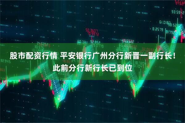 股市配资行情 平安银行广州分行新晋一副行长！此前分行新行长已到位