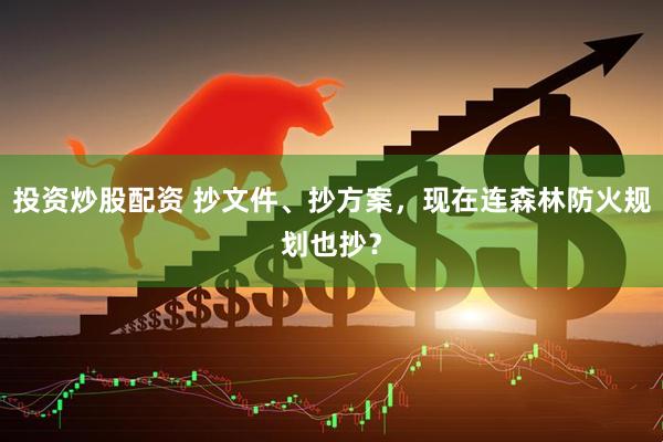 投资炒股配资 抄文件、抄方案，现在连森林防火规划也抄？