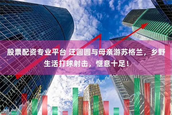 股票配资专业平台 汪圆圆与母亲游苏格兰，乡野生活打球射击，惬意十足！