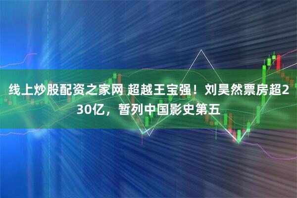 线上炒股配资之家网 超越王宝强！刘昊然票房超230亿，暂列中国影史第五