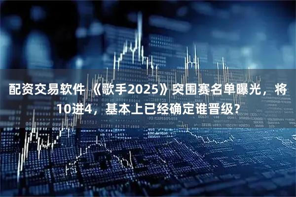 配资交易软件 《歌手2025》突围赛名单曝光，将10进4，基本上已经确定谁晋级？