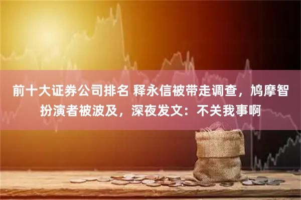 前十大证券公司排名 释永信被带走调查，鸠摩智扮演者被波及，深夜发文：不关我事啊