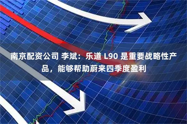 南京配资公司 李斌：乐道 L90 是重要战略性产品，能够帮助蔚来四季度盈利