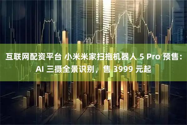 互联网配资平台 小米米家扫拖机器人 5 Pro 预售：AI 三摄全景识别，售 3999 元起