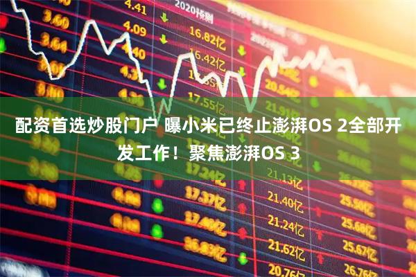 配资首选炒股门户 曝小米已终止澎湃OS 2全部开发工作！聚焦澎湃OS 3