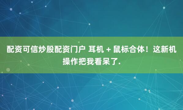 配资可信炒股配资门户 耳机 + 鼠标合体！这新机操作把我看呆了.