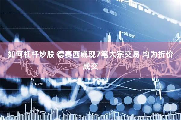 如何杠杆炒股 德赛西威现7笔大宗交易 均为折价成交