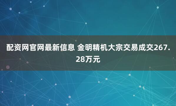 配资网官网最新信息 金明精机大宗交易成交267.28万元