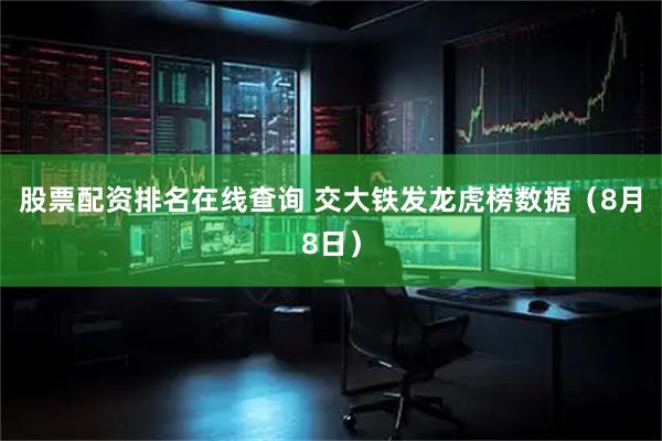 股票配资排名在线查询 交大铁发龙虎榜数据（8月8日）