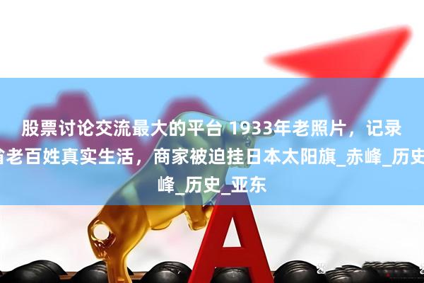 股票讨论交流最大的平台 1933年老照片，记录热河省老百姓真实生活，商家被迫挂日本太阳旗_赤峰_历史_亚东