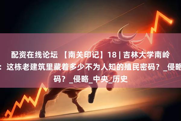 配资在线论坛 【南关印记】18 | 吉林大学南岭校区一校区：这栋老建筑里藏着多少不为人知的殖民密码？_侵略_中央_历史