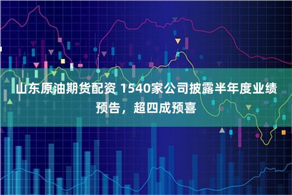 山东原油期货配资 1540家公司披露半年度业绩预告，超四成预喜