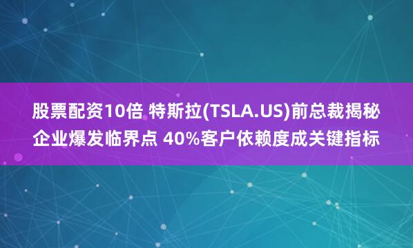 股票配资10倍 特斯拉(TSLA.US)前总裁揭秘企业爆发临界点 40%客户依赖度成关键指标