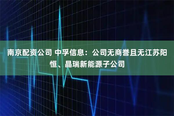 南京配资公司 中孚信息：公司无商誉且无江苏阳恒、晶瑞新能源子公司