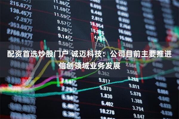 配资首选炒股门户 诚迈科技：公司目前主要推进信创领域业务发展