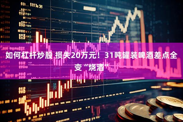 如何杠杆炒股 损失20万元！31吨罐装啤酒差点全变“烧酒”