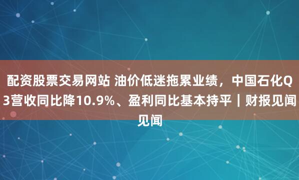 配资股票交易网站 油价低迷拖累业绩,中国石化Q3营收同比降10.9%、盈利同比基本持平|财报见闻