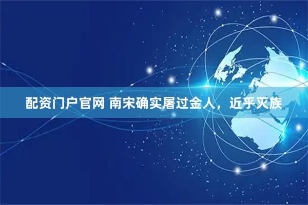 配资门户官网 南宋确实屠过金人,近乎灭族
