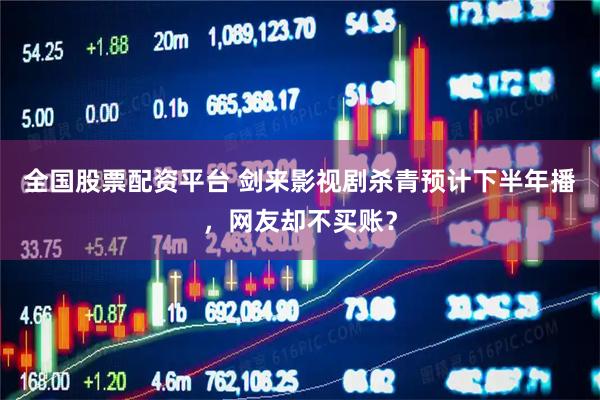 全国股票配资平台 剑来影视剧杀青预计下半年播，网友却不买账？