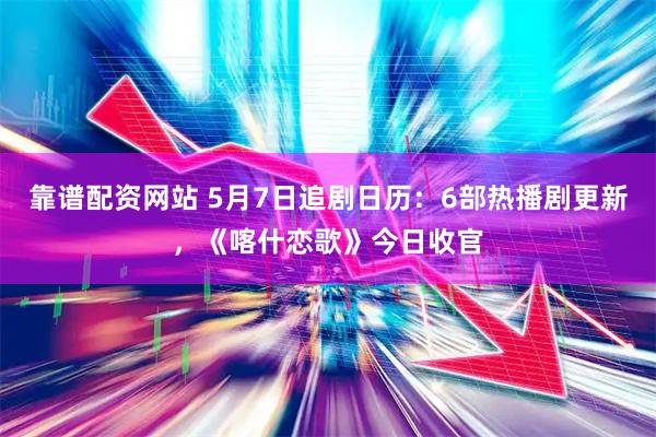 靠谱配资网站 5月7日追剧日历：6部热播剧更新，《喀什恋歌》今日收官