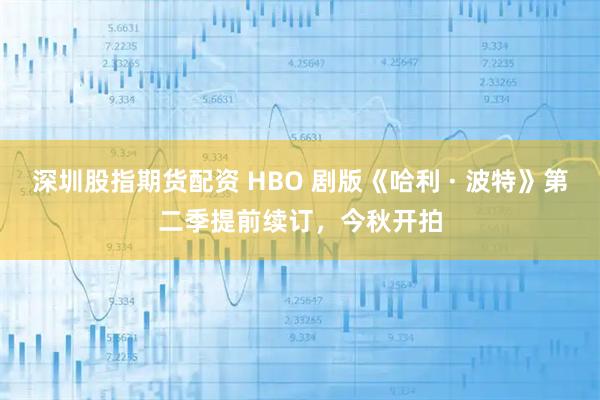 深圳股指期货配资 HBO 剧版《哈利 · 波特》第二季提前续订，今秋开拍
