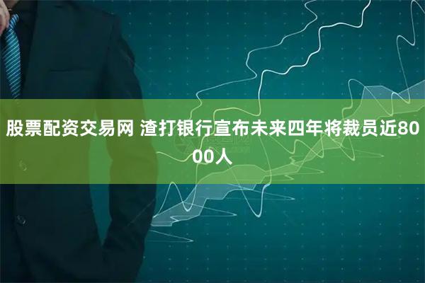 股票配资交易网 渣打银行宣布未来四年将裁员近8000人
