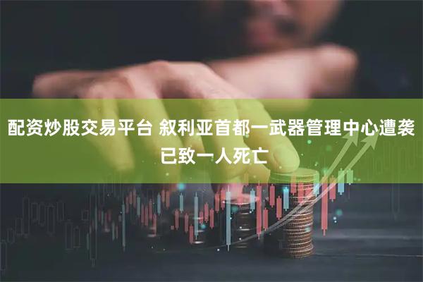 配资炒股交易平台 叙利亚首都一武器管理中心遭袭 已致一人死亡